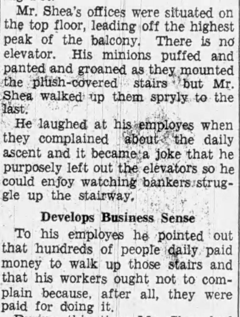 If you've ever wondered why Shea's Buffalo Theatre lacks an elevator, you can thank Michael Shea. A man who enjoyed physical exertion, he purposefully omitted elevators from the building. To his employees who complained, Michael Shea pointed out that hundreds of people paid every day to walk up those stairs and he was paying them to take the stairs instead.